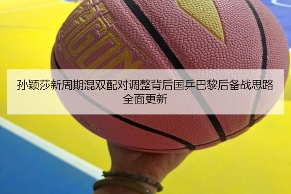 孙颖莎新周期混双配对调整背后国乒巴黎后备战思路全面更新